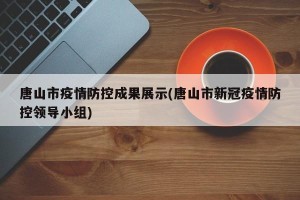 唐山市疫情防控成果展示(唐山市新冠疫情防控领导小组)