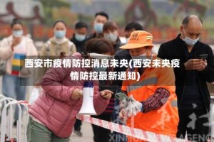 西安市疫情防控消息未央(西安未央疫情防控最新通知)