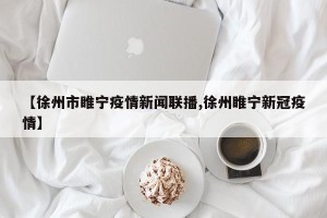 【徐州市睢宁疫情新闻联播,徐州睢宁新冠疫情】