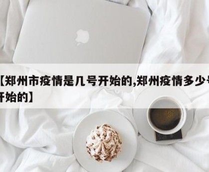 【郑州市疫情是几号开始的,郑州疫情多少号开始的】