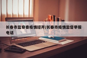 长春市监察委疫情经开/长春市疫情监督举报电话