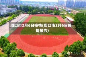 周口市2月6日疫情(周口市2月6日疫情报告)