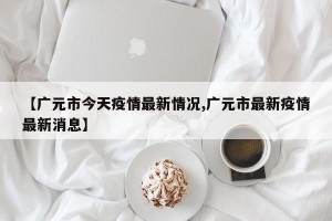 【广元市今天疫情最新情况,广元市最新疫情最新消息】