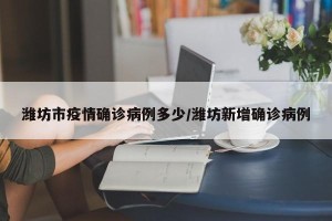 潍坊市疫情确诊病例多少/潍坊新增确诊病例
