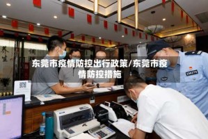 东莞市疫情防控出行政策/东莞市疫情防控措施