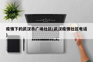 疫情下的武汉市广场社区(武汉疫情社区电话)