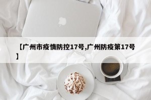 【广州市疫情防控17号,广州防疫第17号】