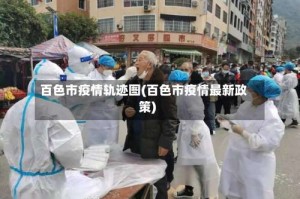 百色市疫情轨迹图(百色市疫情最新政策)