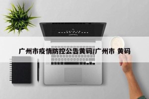 广州市疫情防控公告黄码/广州市 黄码