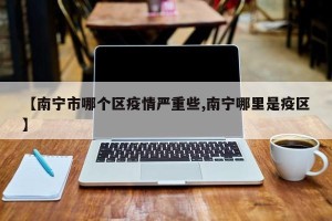 【南宁市哪个区疫情严重些,南宁哪里是疫区】