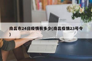南昌市24日疫情有多少(南昌疫情23号令)