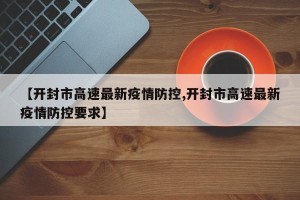 【开封市高速最新疫情防控,开封市高速最新疫情防控要求】