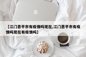 【江门恩平市有疫情吗现在,江门恩平市有疫情吗现在有疫情吗】