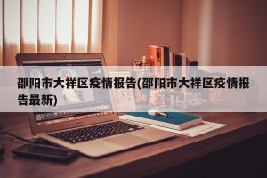 邵阳市大祥区疫情报告(邵阳市大祥区疫情报告最新)