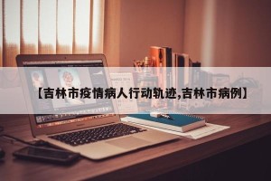 【吉林市疫情病人行动轨迹,吉林市病例】
