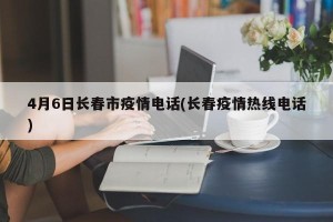 4月6日长春市疫情电话(长春疫情热线电话)