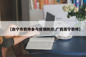 【南宁市教师参与疫情防控,广西南宁教师】