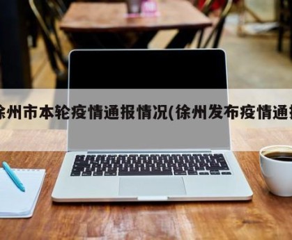 徐州市本轮疫情通报情况(徐州发布疫情通报)