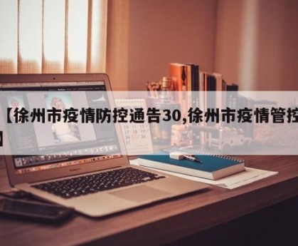 【徐州市疫情防控通告30,徐州市疫情管控】