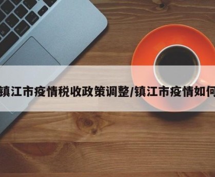 镇江市疫情税收政策调整/镇江市疫情如何