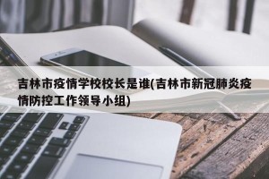 吉林市疫情学校校长是谁(吉林市新冠肺炎疫情防控工作领导小组)
