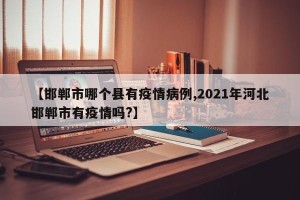 【邯郸市哪个县有疫情病例,2021年河北邯郸市有疫情吗?】