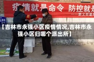 【吉林市永强小区疫情情况,吉林市永强小区归哪个派出所】