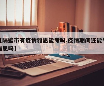 【隔壁市有疫情雅思能考吗,疫情期间还能考雅思吗】