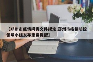 【郑州市疫情问责文件规定,郑州市疫情防控领导小组发布重要提醒】