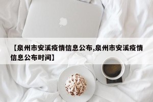 【泉州市安溪疫情信息公布,泉州市安溪疫情信息公布时间】
