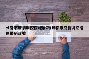 长春市疫情调控措施最新/长春市疫情调控措施最新政策