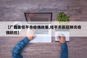 【广西省桂平市疫情政策,桂平市新冠肺炎疫情防控】