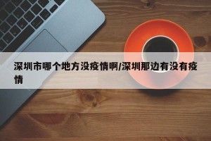 深圳市哪个地方没疫情啊/深圳那边有没有疫情