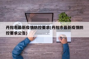 丹阳市最新疫情防控要求(丹阳市最新疫情防控要求公告)