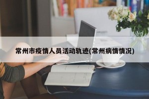 常州市疫情人员活动轨迹(常州病情情况)
