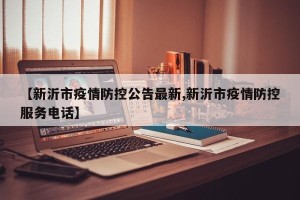 【新沂市疫情防控公告最新,新沂市疫情防控服务电话】