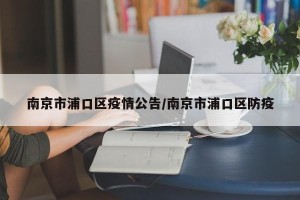 南京市浦口区疫情公告/南京市浦口区防疫