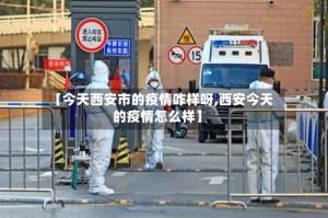 【今天西安市的疫情咋样呀,西安今天的疫情怎么样】