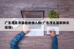广东茂名市最新疫情人数(广东茂名最新肺炎疫情)
