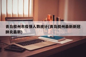 青岛胶州市疫情人数统计(青岛胶州最新新冠肺炎最新)