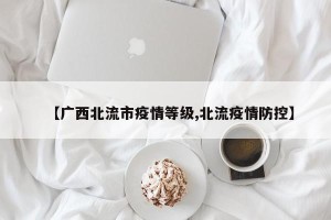 【广西北流市疫情等级,北流疫情防控】