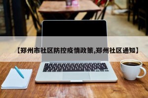 【郑州市社区防控疫情政策,郑州社区通知】