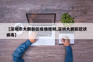 【深圳市大鹏新区疫情视频,深圳大鹏新冠状病毒】