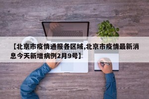 【北京市疫情通报各区域,北京市疫情最新消息今天新增病例2月9号】