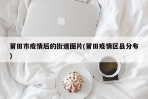 莆田市疫情后的街道图片(莆田疫情区县分布)