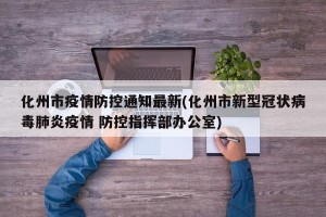 化州市疫情防控通知最新(化州市新型冠状病毒肺炎疫情 防控指挥部办公室)