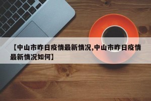 【中山市昨日疫情最新情况,中山市昨日疫情最新情况如何】