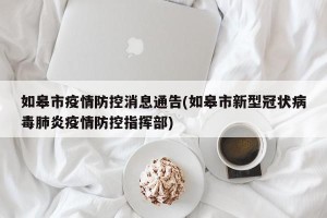 如皋市疫情防控消息通告(如皋市新型冠状病毒肺炎疫情防控指挥部)