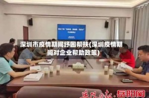 深圳市疫情期间纾困帮扶(深圳疫情期间对企业帮助政策)