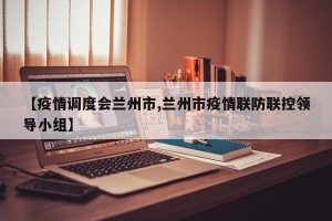 【疫情调度会兰州市,兰州市疫情联防联控领导小组】